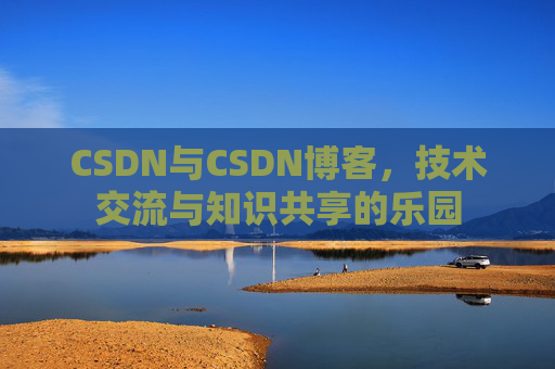 CSDN与CSDN博客，技术交流与知识共享的乐园