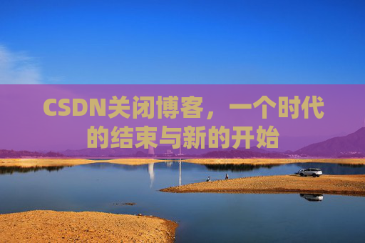 CSDN关闭博客，一个时代的结束与新的开始